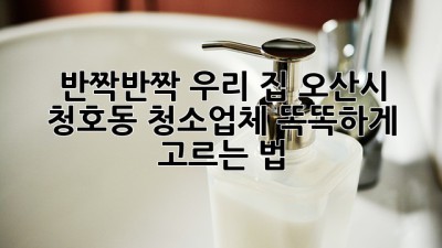 ✨ 반짝반짝 우리 집! 오산시 청호동 청소업체 똑똑하게 고르는 법 🏡