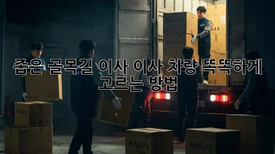 좁은 골목길 이사? 이사 차량 똑똑하게 고르는 방법!