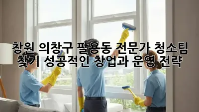 창원 의창구 팔용동 전문가 청소팀 찾기: 성공적인 창업과 운영 전략